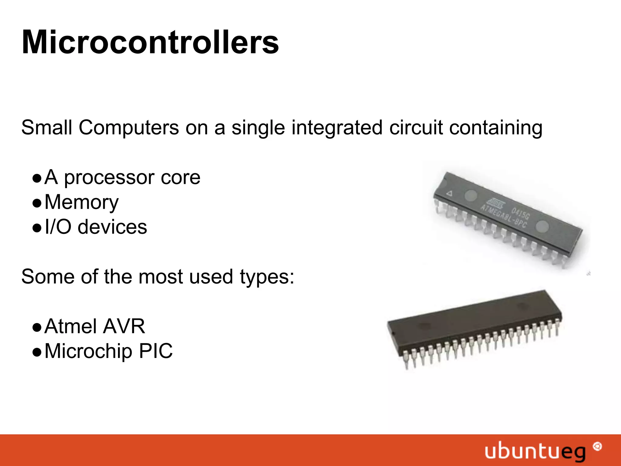 Small Computers on a single integrated circuit containing ●A processor core ●Memory ●I/O devices Some of the most used types: ●Atmel AVR ●Microchip PIC Microcontrollers 