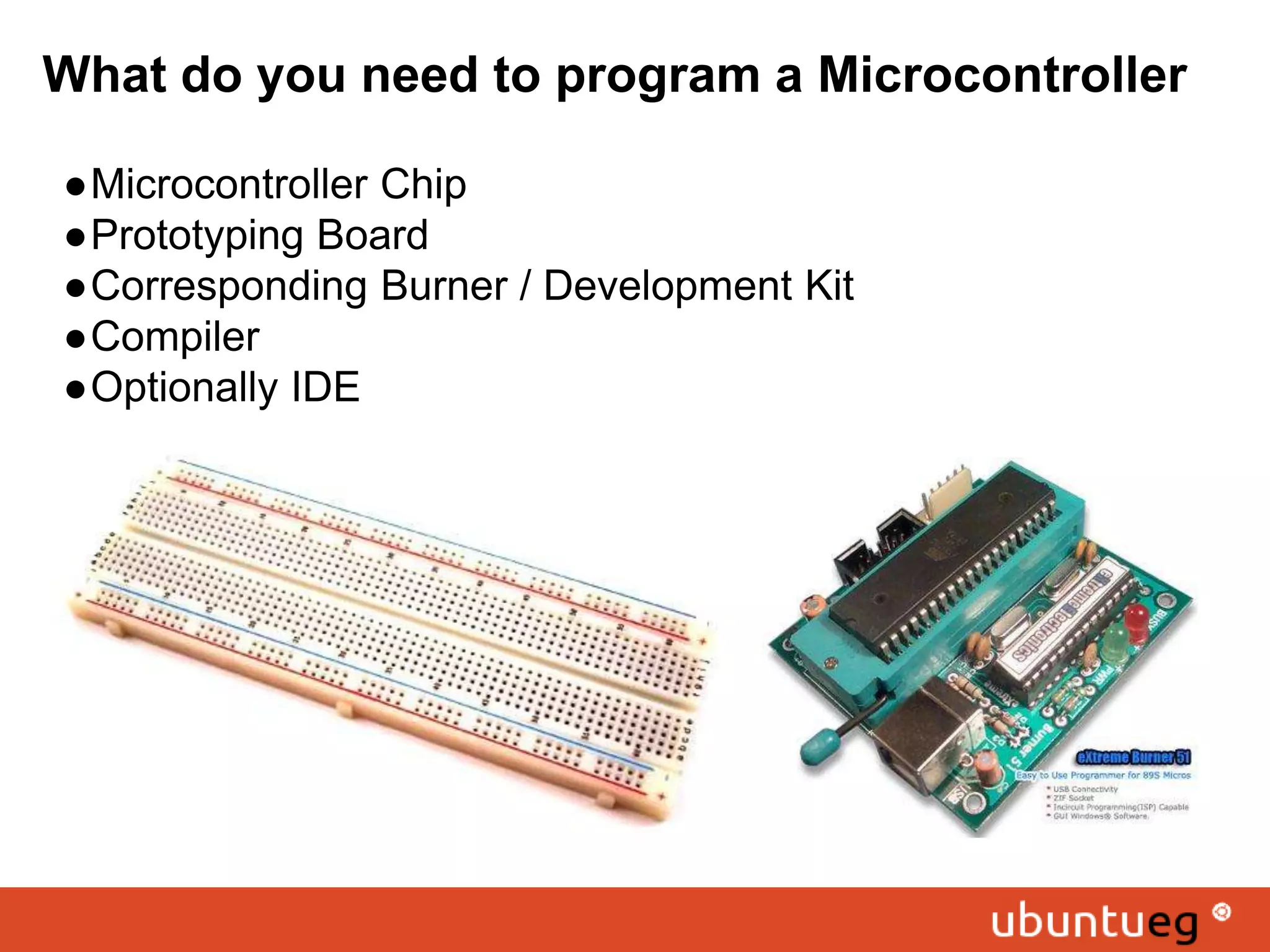 What do you need to program a Microcontroller ●Microcontroller Chip ●Prototyping Board ●Corresponding Burner / Development Kit ●Compiler ●Optionally IDE 