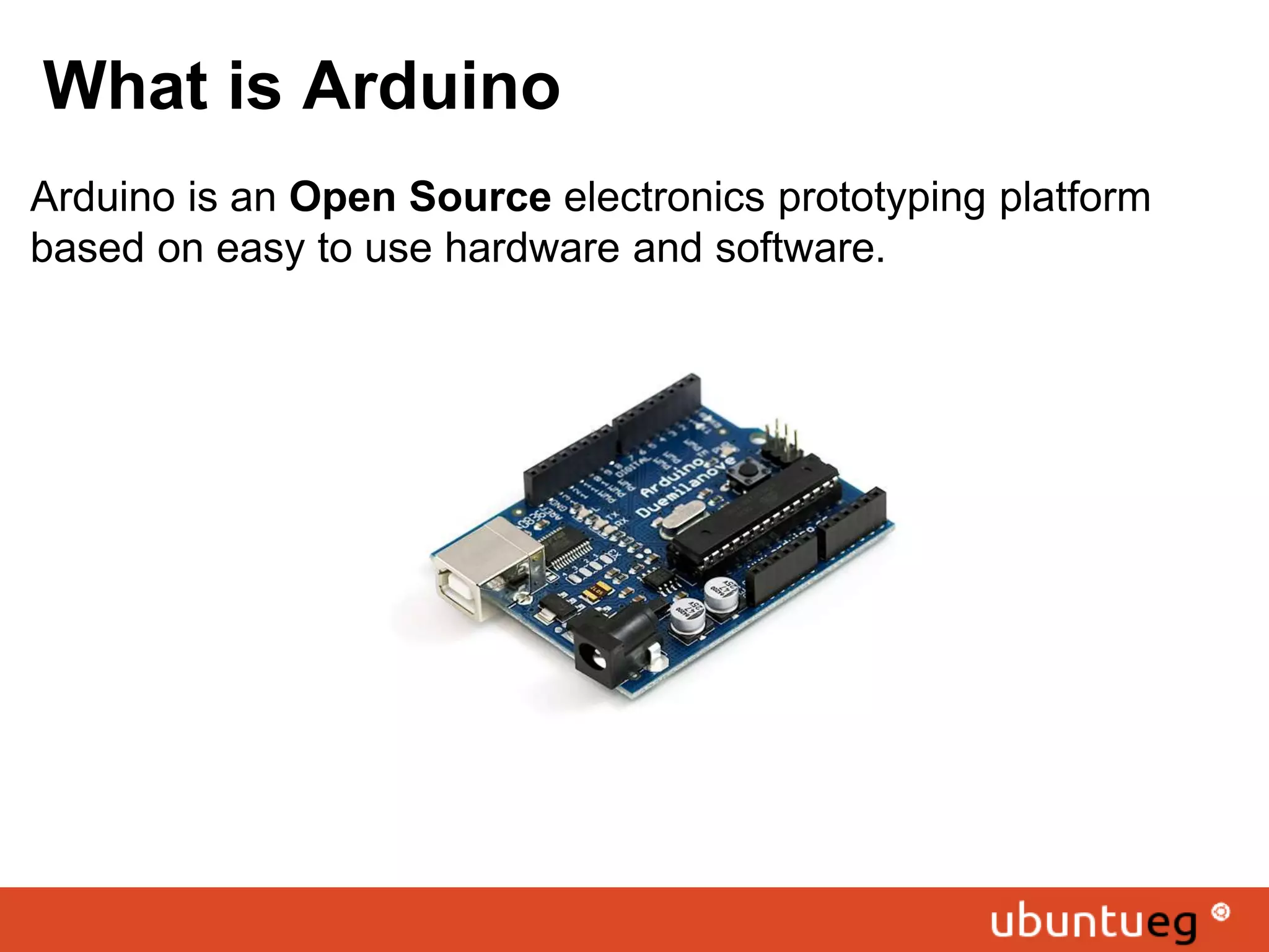 What is Arduino Arduino is an Open Source electronics prototyping platform based on easy to use hardware and software. 
