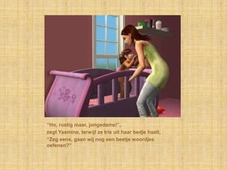 “Ho, rustig maar, jongedame!”,zegt Yasmine, terwijl ze Iris uit haar bedje haalt,“Zeg eens, gaan wij nog een beetje woordjes oefenen?”