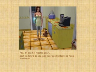 “Zo, dit zou het moeten zijn.”,zegt ze, terwijl ze Iris even later een lichtgevend flesje voorhoudt.