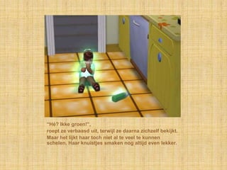“Hé? Ikke groen!”,roept ze verbaasd uit, terwijl ze daarna zichzelf bekijkt.Maar het lijkt haar toch niet al te veel te kunnen schelen. Haar knuistjes smaken nog altijd even lekker.