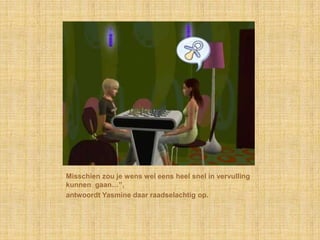 Misschien zou je wens wel eens heel snel in vervulling kunnen  gaan…”,antwoordt Yasmine daar raadselachtig op.