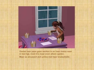 Omdat haar papa gaan werken is en haar mama weer in bed ligt, moet Iris maar even alleen spelen.Maar ze amuseert zich prima met haar knutseltafel.