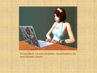 Terwijl Marit, na even twijfelen, Geschiedenis als specialisatie neemt.