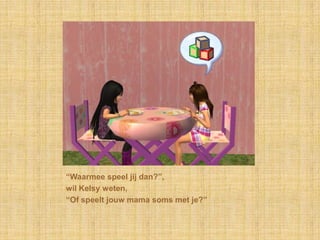 “Waarmee speel jij dan?”,wil Kelsy weten,“Of speelt jouw mama soms met je?”