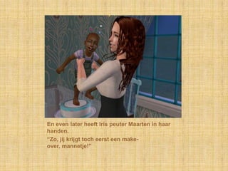 En even later heeft Iris peuter Maarten in haar handen.“Zo, jij krijgt toch eerst een make-over, mannetje!”