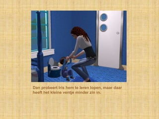 Dan probeert Iris hem te leren lopen, maar daar heeft het kleine ventje minder zin in.