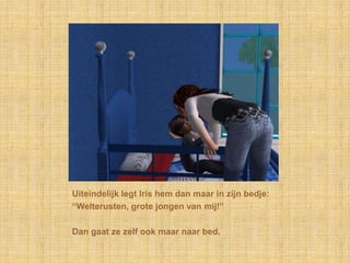 Uiteindelijk legt Iris hem dan maar in zijn bedje:“Welterusten, grote jongen van mij!”Dan gaat ze zelf ook maar naar bed.