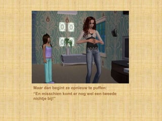 Maar dan begint ze opnieuw te puffen:“En misschien komt er nog wel een tweede nichtje bij!”