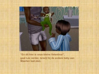 “En dit hier is onze kleine Valentina!”,gaat Lex verder, terwijl hij de andere baby aan Maarten laat zien.