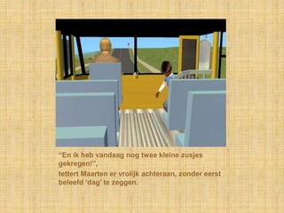 “En ik heb vandaag nog twee kleine zusjes gekregen!”,tettert Maarten er vrolijk achteraan, zonder eerst beleefd ‘dag’ te zeggen.