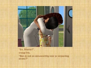 “En, Shania?”,vraagt Iris,“Ben jij ook zo zenuwachtig voor je verjaardag straks?”