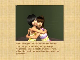 Even later geeft ze Kelsy een dikke knuffel:“Tot morgen, meid! Nog een gelukkige verjaardag. Maar ik moet nu wel naar huis, misschien heeft mama wel een taart voor me gebakken!”