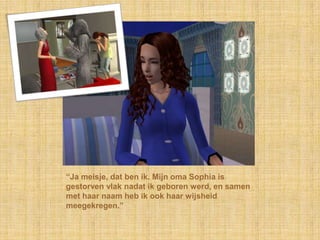 “Ja meisje, dat ben ik. Mijn oma Sophia is gestorven vlak nadat ik geboren werd, en samen met haar naam heb ik ook haar wijsheid meegekregen.”