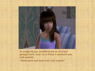 Ze zwijgt abrupt, beseffend dat ze al teveel gezegd heeft, maar nu is Kelsy’s aandacht pas echt gewekt:“Vertel eens wat meer over mijn mama!”