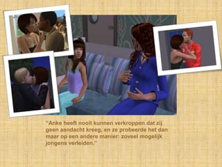 “Anke heeft nooit kunnen verkroppen dat zij geen aandacht kreeg, en ze probeerde het dan maar op een andere manier: zoveel mogelijk jongens verleiden.”