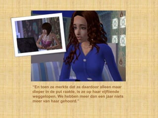 “En toen ze merkte dat ze daardoor alleen maar dieper in de put raakte, is ze op haar vijftiende weggelopen. We hebben meer dan een jaar niets meer van haar gehoord.”