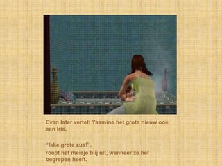 Even later vertelt Yasmine het grote nieuw ook aan Iris.“Ikke grote zus!”,roept het meisje blij uit, wanneer ze het begrepen heeft.