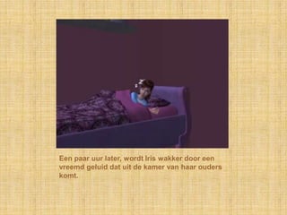 Een paar uur later, wordt Iris wakker door een vreemd geluid dat uit de kamer van haar ouders komt.