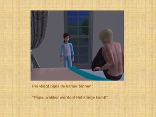 Iris vliegt bijna de kamer binnen:“Papa, wakker worden! Het kindje komt!”