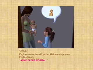 “Anke.”,Zegt Yasmine, terwijl ze het kleine meisje naar Iris toedraait,“Anke Elena Normal.”