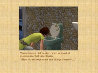 Verder kan ze niet denken, want ze moet al meteen naar het toilet lopen.“Pfoe! Straks toch maar een pilletje innemen…”