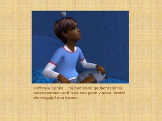 Juffrouw Lenka… hij had nooit gedacht dat hij rekensommen ooit leuk zou gaan vinden, totdat die stagejuf dan kwam…