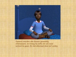 Opeens werden alle lessen geweldig interessant, en kreeg hij zelfs zin om naar school te gaan. En dat allemaal door juf Lenka.