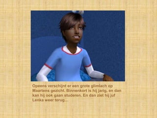 Opeens verschijnt er een grote glimlach op Maartens gezicht. Binnenkort is hij jarig, en dan kan hij ook gaan studeren. En dan ziet hij juf Lenkaweer terug…