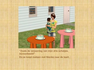 “Zoals de verjaardag van mijn drie schatjes, bijvoorbeeld!”En ze loopt meteen met Nienke naar de taart.