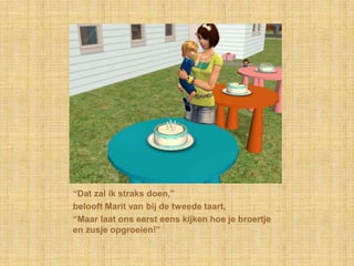 “Dat zal ik straks doen,”belooft Marit van bij de tweede taart,“Maar laat ons eerst eens kijken hoe je broertje en zusje opgroeien!”