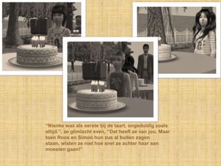 “Nienke was als eerste bij de taart, ongeduldig zoals altijd.”, ze glimlacht even, “Dat heeft ze van jou. Maar toen Roos en Simon hun zus al buiten zagen staan, wisten ze niet hoe snel ze achter haar aan moesten gaan!”