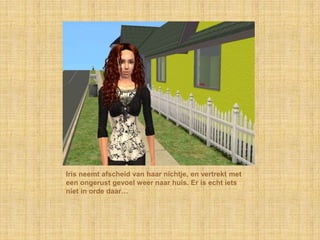 Iris neemt afscheid van haar nichtje, en vertrekt met een ongerust gevoel weer naar huis. Er is echt iets niet in orde daar…