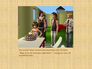 Die avond staat Jasmin zenuwachtig voor de taart.“Mag ik nu de kaarsjes uitblazen?”, vraagt ze voor de zoveelste keer.