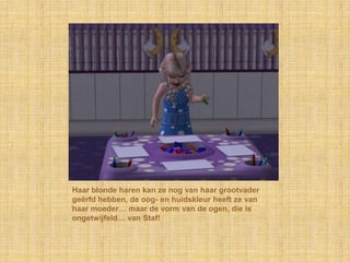 Haar blonde haren kan ze nog van haar grootvader geërfd hebben, de oog- en huidskleur heeft ze van haar moeder… maar de vorm van de ogen, die is ongetwijfeld… van Staf!