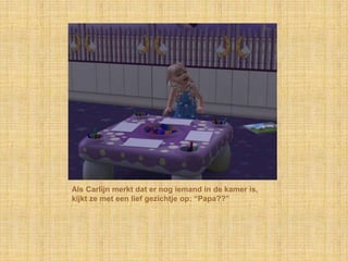 Als Carlijn merkt dat er nog iemand in de kamer is, kijkt ze met een lief gezichtje op: “Papa??”