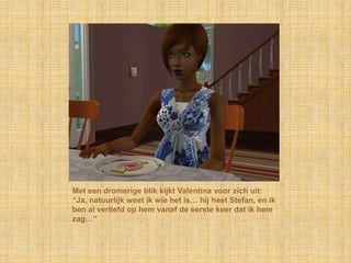 Met een dromerige blik kijkt Valentina voor zich uit: “Ja, natuurlijk weet ik wie het is… hij heet Stefan, en ik ben al verliefd op hem vanaf de eerste keer dat ik hem zag…”