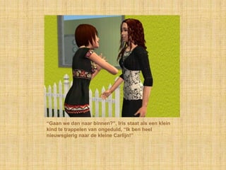 “Gaan we dan naar binnen?”, Iris staat als een klein kind te trappelen van ongeduld, “Ik ben heel nieuwsgierig naar de kleine Carlijn!”