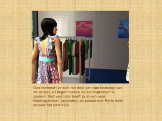 Dan herinnert ze zich het doel van hun bezoekje aan de winkel, en begint tussen de kledingrekken te zoeken. Niet veel later heeft ze al een paar kledingstukken gevonden, en samen met Merle trekt ze naar het pashokje.