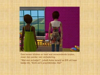 Ook boven klinken er heel wat verwonderde kreten, maar dan eerder van vertedering.“Wat een schatje!!”, jubelt Anke terwijl ze Elfi uit haar bedje tilt, “Echt zo’n prachtkindje, Val!”