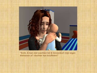 “Echt, ik kan niet wachten tot ik binnenkort mijn eigen kleinzoon of –dochter kan knuffelen!”