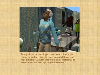 Terwijl zijzelf de tintelingen door haar lichaam pas begint te voelen, grijpt Lex met een pijnlijk gezicht naar zijn rug: “Auw! Ik geloof dat ik nu meteen al de nadelen van het oud zijn begin te voelen!”