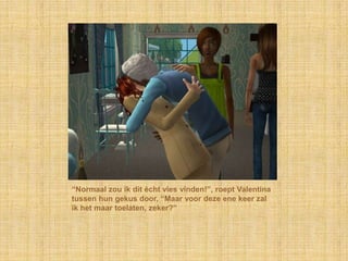 “Normaal zou ik dit écht vies vinden!”, roept Valentina tussen hun gekus door, “Maar voor deze ene keer zal ik het maar toelaten, zeker?”