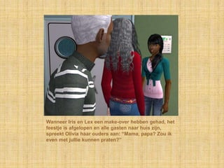 Wanneer Iris en Lex een make-over hebben gehad, het feestje is afgelopen en alle gasten naar huis zijn, spreekt Olivia haar ouders aan: “Mama, papa? Zou ik even met jullie kunnen praten?”