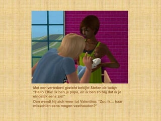 Met een vertederd gezicht bekijkt Stefan de baby: “Hallo Elfie! Ik ben je papa, en ik ben zo blij dat ik je eindelijk eens zie!”Dan wendt hij zich weer tot Valentina: “Zou ik… haar misschien eens mogen vasthouden?”
