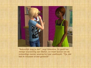 “Natuurlijk mag je dat!”, zegt Valentina. Ze geeft het meisje voorzichtig aan Stefan, en moet lachen om de onhandige manier waarop hij haar vasthoudt: “Tja, dat ben ik intussen al wel gewend!”