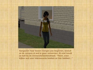 Aangezien haar lessen morgen pas beginnen, besluit ze de campus al wat te gaan verkennen. Al snel houdt ze halt bij de Universiteitsbibliotheek: “Hmm, even kijken wat voor interessante boeken ze hier hebben…”