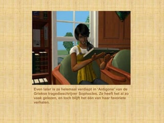 Even later is ze helemaal verdiept in ‘Antigone’ van de Griekse tragedieschrijver Sophocles. Ze heeft het al zo vaak gelezen, en toch blijft het één van haar favoriete verhalen.