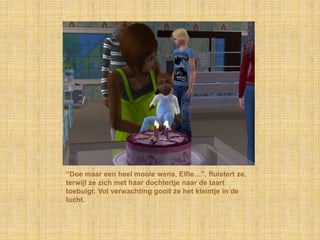 “Doe maar een heel mooie wens, Elfie…”, fluistert ze, terwijl ze zich met haar dochtertje naar de taart toebuigt. Vol verwachting gooit ze het kleintje in de lucht.